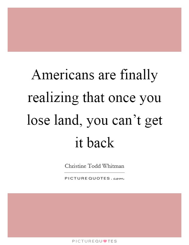 Americans are finally realizing that once you lose land, you can't get it back Picture Quote #1