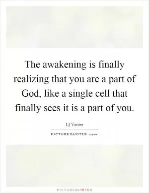 The awakening is finally realizing that you are a part of God, like a single cell that finally sees it is a part of you Picture Quote #1