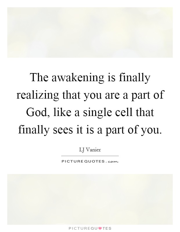 The awakening is finally realizing that you are a part of God, like a single cell that finally sees it is a part of you. Picture Quote #1