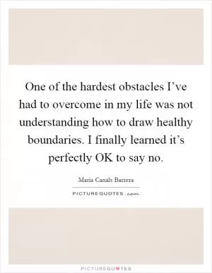 One of the hardest obstacles I’ve had to overcome in my life was not understanding how to draw healthy boundaries. I finally learned it’s perfectly OK to say no Picture Quote #1