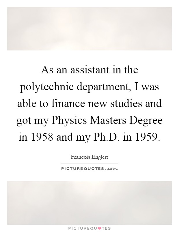 As an assistant in the polytechnic department, I was able to finance new studies and got my Physics Masters Degree in 1958 and my Ph.D. in 1959. Picture Quote #1