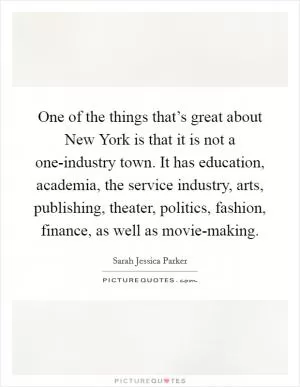 One of the things that’s great about New York is that it is not a one-industry town. It has education, academia, the service industry, arts, publishing, theater, politics, fashion, finance, as well as movie-making Picture Quote #1