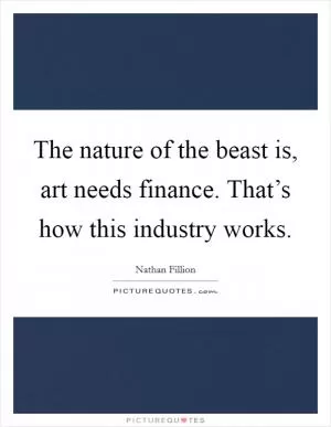 The nature of the beast is, art needs finance. That’s how this industry works Picture Quote #1