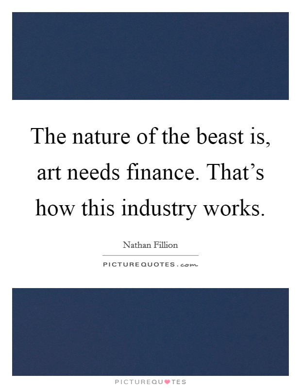 The nature of the beast is, art needs finance. That's how this industry works. Picture Quote #1