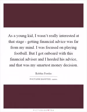 As a young kid, I wasn’t really interested at that stage - getting financial advice was far from my mind. I was focused on playing football. But I got onboard with this financial adviser and I heeded his advice, and that was my smartest money decision Picture Quote #1