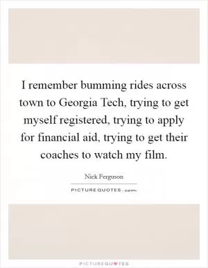 I remember bumming rides across town to Georgia Tech, trying to get myself registered, trying to apply for financial aid, trying to get their coaches to watch my film Picture Quote #1
