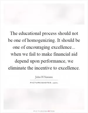 The educational process should not be one of homogenizing. It should be one of encouraging excellence... when we fail to make financial aid depend upon performance, we eliminate the incentive to excellence Picture Quote #1