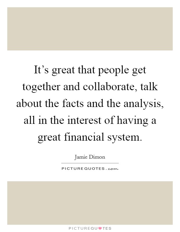 It's great that people get together and collaborate, talk about the facts and the analysis, all in the interest of having a great financial system. Picture Quote #1