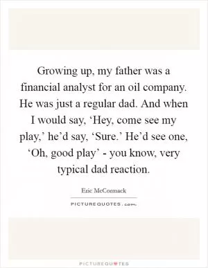 Growing up, my father was a financial analyst for an oil company. He was just a regular dad. And when I would say, ‘Hey, come see my play,’ he’d say, ‘Sure.’ He’d see one, ‘Oh, good play’ - you know, very typical dad reaction Picture Quote #1