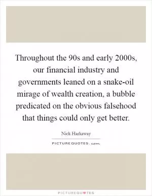 Throughout the  90s and early 2000s, our financial industry and governments leaned on a snake-oil mirage of wealth creation, a bubble predicated on the obvious falsehood that things could only get better Picture Quote #1