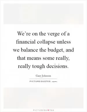 We’re on the verge of a financial collapse unless we balance the budget, and that means some really, really tough decisions Picture Quote #1