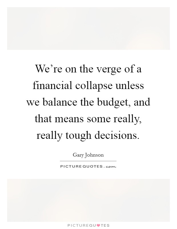 We're on the verge of a financial collapse unless we balance the budget, and that means some really, really tough decisions. Picture Quote #1
