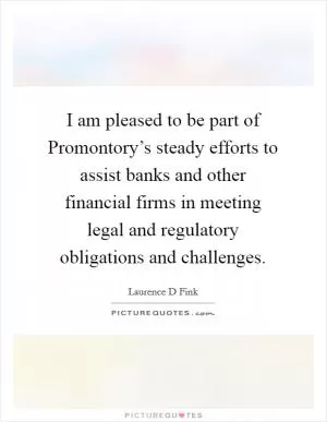 I am pleased to be part of Promontory’s steady efforts to assist banks and other financial firms in meeting legal and regulatory obligations and challenges Picture Quote #1