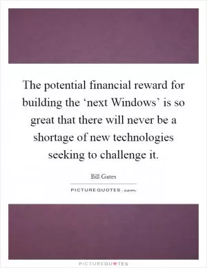 The potential financial reward for building the ‘next Windows’ is so great that there will never be a shortage of new technologies seeking to challenge it Picture Quote #1