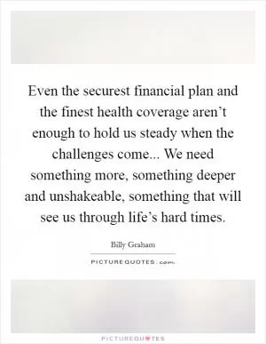 Even the securest financial plan and the finest health coverage aren’t enough to hold us steady when the challenges come... We need something more, something deeper and unshakeable, something that will see us through life’s hard times Picture Quote #1