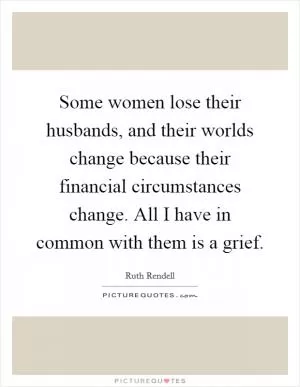 Some women lose their husbands, and their worlds change because their financial circumstances change. All I have in common with them is a grief Picture Quote #1