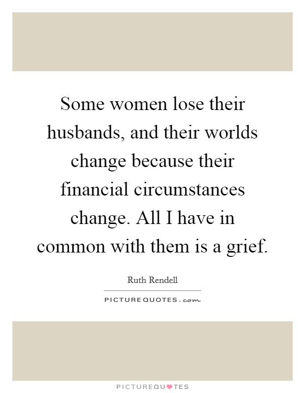Some women lose their husbands, and their worlds change because their financial circumstances change. All I have in common with them is a grief. Picture Quote #1