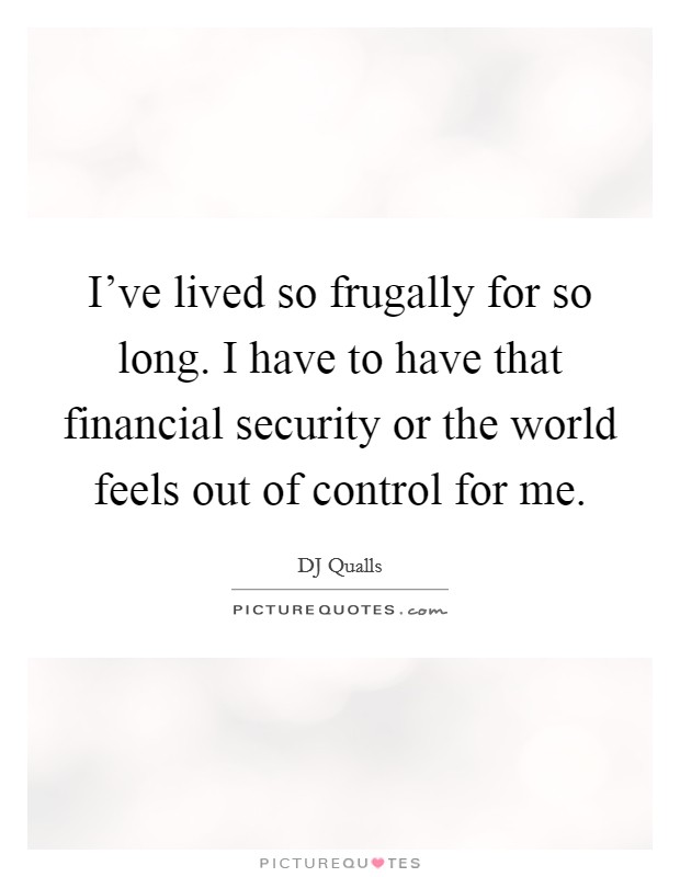 I've lived so frugally for so long. I have to have that financial security or the world feels out of control for me. Picture Quote #1
