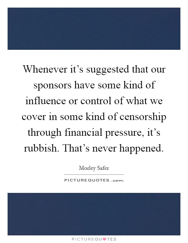 Whenever it's suggested that our sponsors have some kind of influence or control of what we cover in some kind of censorship through financial pressure, it's rubbish. That's never happened. Picture Quote #1