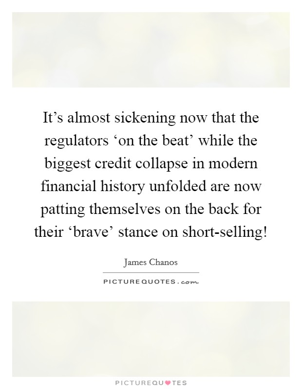 It's almost sickening now that the regulators ‘on the beat' while the biggest credit collapse in modern financial history unfolded are now patting themselves on the back for their ‘brave' stance on short-selling! Picture Quote #1