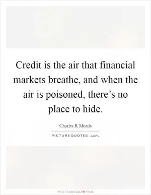 Credit is the air that financial markets breathe, and when the air is poisoned, there’s no place to hide Picture Quote #1