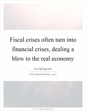 Fiscal crises often turn into financial crises, dealing a blow to the real economy Picture Quote #1