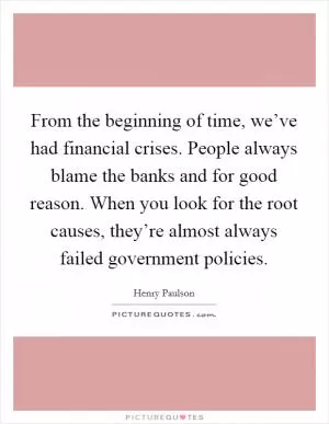 From the beginning of time, we’ve had financial crises. People always blame the banks and for good reason. When you look for the root causes, they’re almost always failed government policies Picture Quote #1