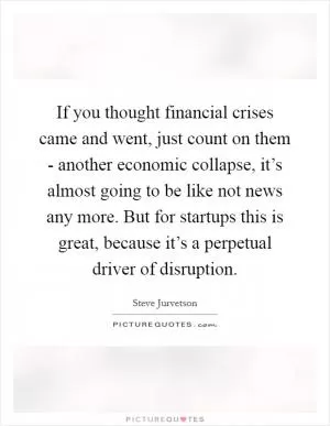 If you thought financial crises came and went, just count on them - another economic collapse, it’s almost going to be like not news any more. But for startups this is great, because it’s a perpetual driver of disruption Picture Quote #1
