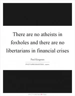 There are no atheists in foxholes and there are no libertarians in financial crises Picture Quote #1