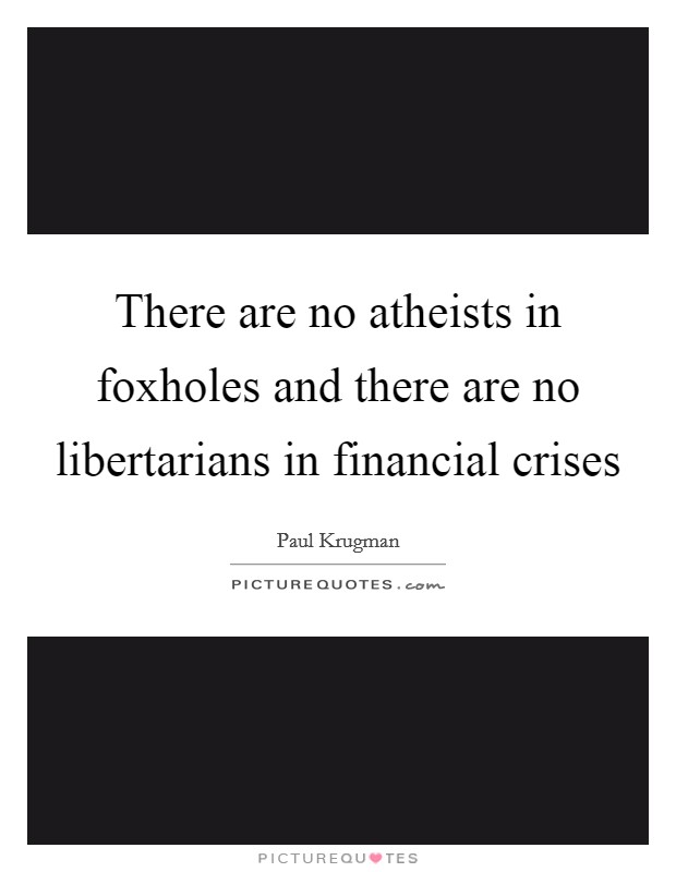 There are no atheists in foxholes and there are no libertarians in financial crises Picture Quote #1