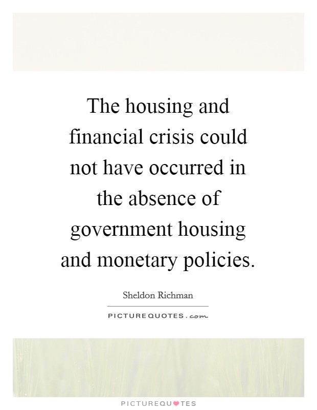 The housing and financial crisis could not have occurred in the absence of government housing and monetary policies. Picture Quote #1