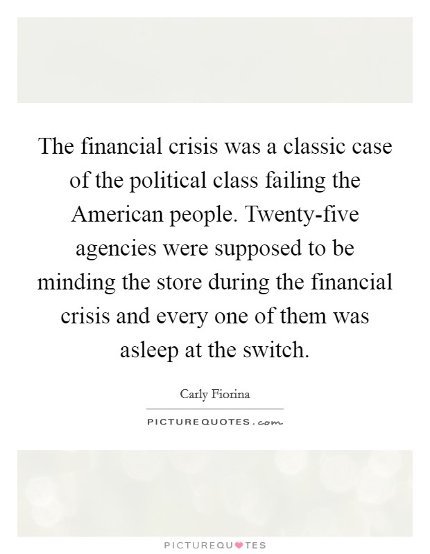 The financial crisis was a classic case of the political class failing the American people. Twenty-five agencies were supposed to be minding the store during the financial crisis and every one of them was asleep at the switch. Picture Quote #1