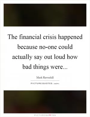 The financial crisis happened because no-one could actually say out loud how bad things were Picture Quote #1
