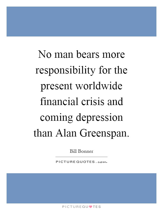 No man bears more responsibility for the present worldwide financial crisis and coming depression than Alan Greenspan. Picture Quote #1