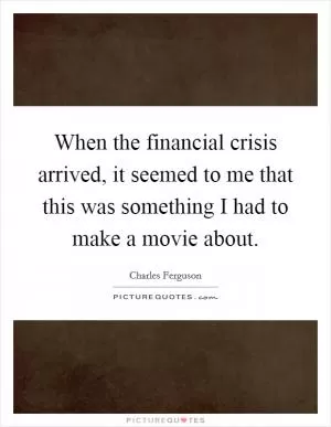 When the financial crisis arrived, it seemed to me that this was something I had to make a movie about Picture Quote #1