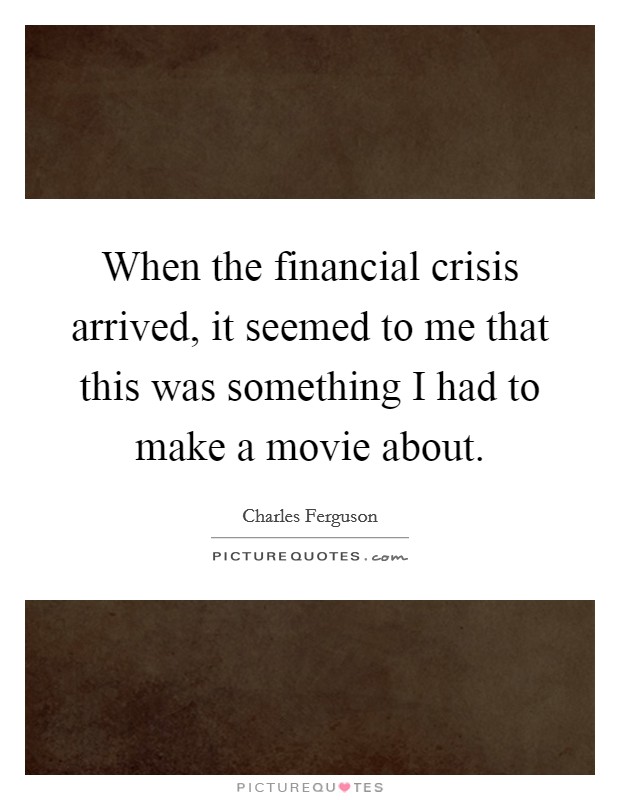 When the financial crisis arrived, it seemed to me that this was something I had to make a movie about. Picture Quote #1