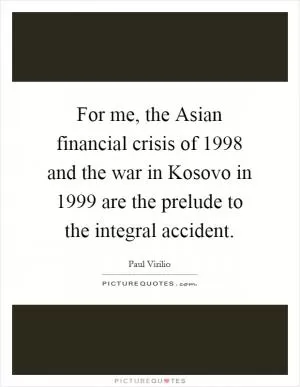 For me, the Asian financial crisis of 1998 and the war in Kosovo in 1999 are the prelude to the integral accident Picture Quote #1