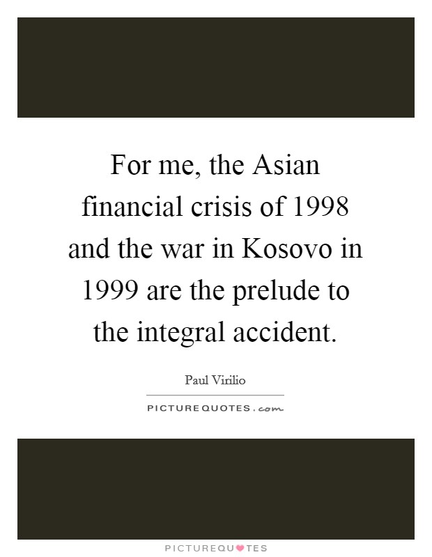 For me, the Asian financial crisis of 1998 and the war in Kosovo in 1999 are the prelude to the integral accident. Picture Quote #1