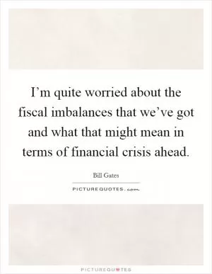 I’m quite worried about the fiscal imbalances that we’ve got and what that might mean in terms of financial crisis ahead Picture Quote #1