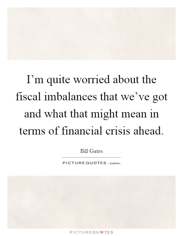 I'm quite worried about the fiscal imbalances that we've got and what that might mean in terms of financial crisis ahead. Picture Quote #1