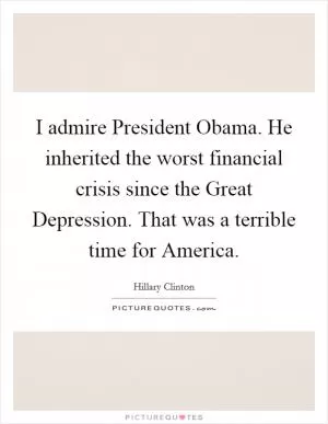 I admire President Obama. He inherited the worst financial crisis since the Great Depression. That was a terrible time for America Picture Quote #1