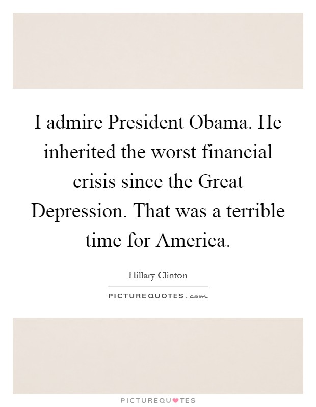 I admire President Obama. He inherited the worst financial crisis since the Great Depression. That was a terrible time for America. Picture Quote #1