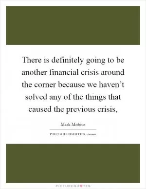 There is definitely going to be another financial crisis around the corner because we haven’t solved any of the things that caused the previous crisis, Picture Quote #1