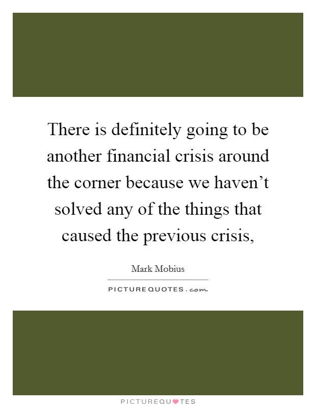 There is definitely going to be another financial crisis around the corner because we haven't solved any of the things that caused the previous crisis, Picture Quote #1