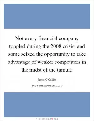 Not every financial company toppled during the 2008 crisis, and some seized the opportunity to take advantage of weaker competitors in the midst of the tumult Picture Quote #1