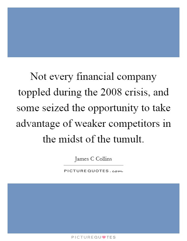 Not every financial company toppled during the 2008 crisis, and some seized the opportunity to take advantage of weaker competitors in the midst of the tumult. Picture Quote #1