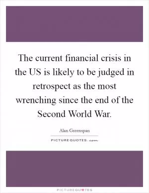 The current financial crisis in the US is likely to be judged in retrospect as the most wrenching since the end of the Second World War Picture Quote #1