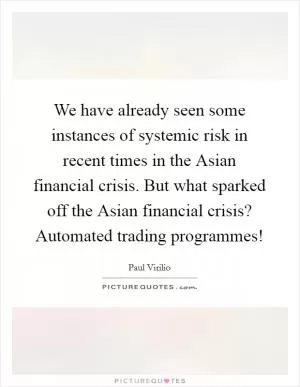 We have already seen some instances of systemic risk in recent times in the Asian financial crisis. But what sparked off the Asian financial crisis? Automated trading programmes! Picture Quote #1