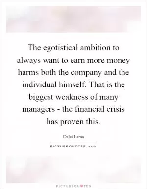 The egotistical ambition to always want to earn more money harms both the company and the individual himself. That is the biggest weakness of many managers - the financial crisis has proven this Picture Quote #1