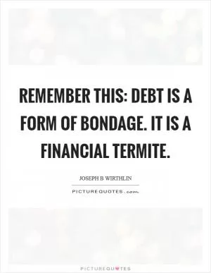 Remember this: debt is a form of bondage. It is a financial termite Picture Quote #1